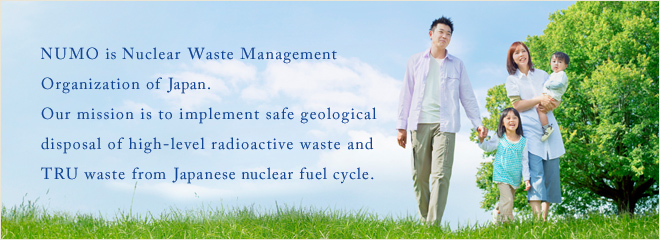 NUMO is Nuclear Waste Management Organization of Japan. Our mission is geological disposal of waste from Japanese nuclear fuel cycle.