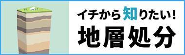 イチから知りたい！地層処分