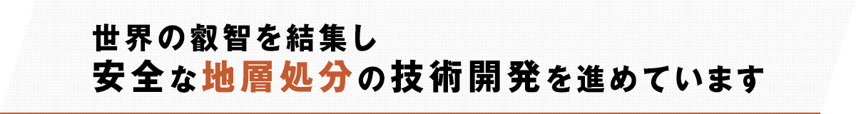 世界の叡智を結集し安全な地層処分の技術開発を進めています