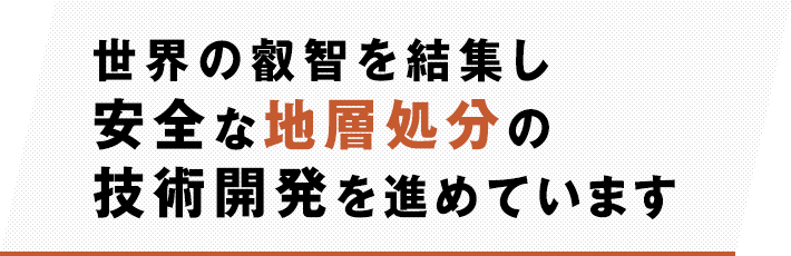 世界の叡智を結集し安全な地層処分の技術開発を進めています