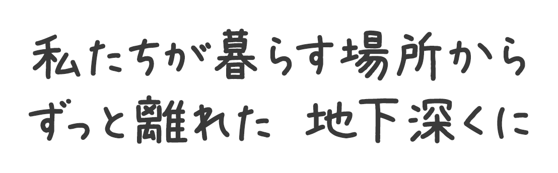 私たちが暮らす場所からずっと離れた 地下深くに