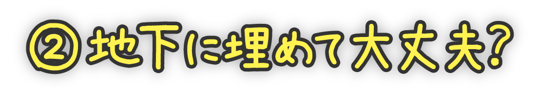 ②地下に埋めて大丈夫？