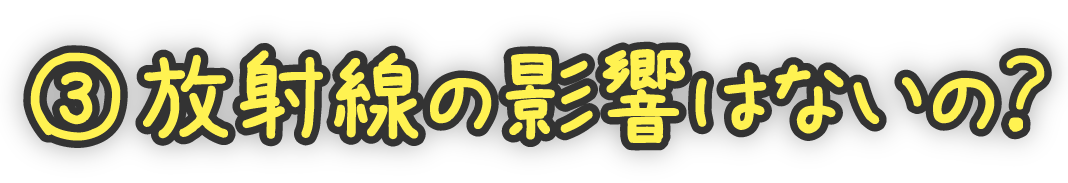 ③放射線の影響はないの？