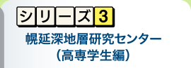 シリーズ3　幌延深地層研究センター
高専生徒編