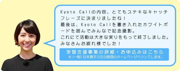 Kyoto Callの内容、とてもステキなキャッチフレーズに決まりましたね！最後は、Kyoto Callを書き入れたホワイトボードを囲んでみんなで記念撮影。これにて活動は大きな実りをもって終了しました。みなさんお疲れ様でした！