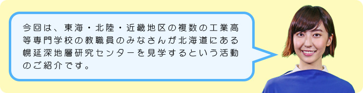 今回は、東海・北陸・近畿地区の複数の工業高等専門学校の教職員のみなさんが北海道にある幌延深地層研究センターを見学するという活動のご紹介です。それではさっそく、見学の様子を見ていきましょう。