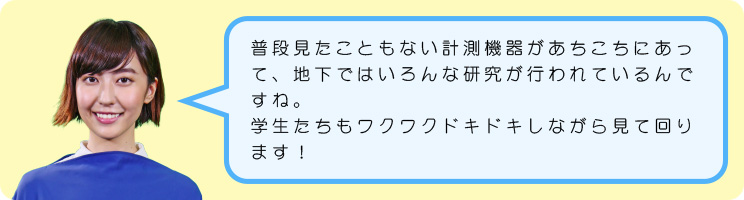 普段見たこともない計測機器があちこちにあって、地下ではいろんな研究が行われているんですね。学生たちもワクワクドキドキしながら見て回ります！