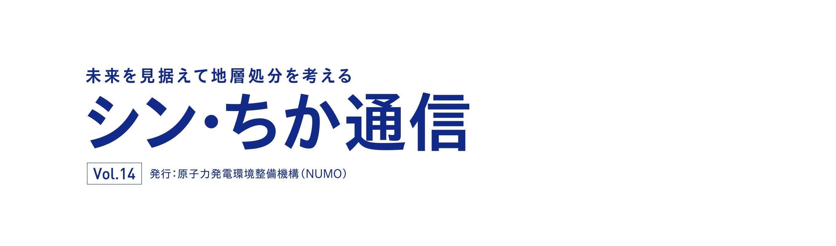 未来を見据えて地層処分を考える シン・ちか通信 Vol.14 発行：原子力発電環境整備機構（NUMO）