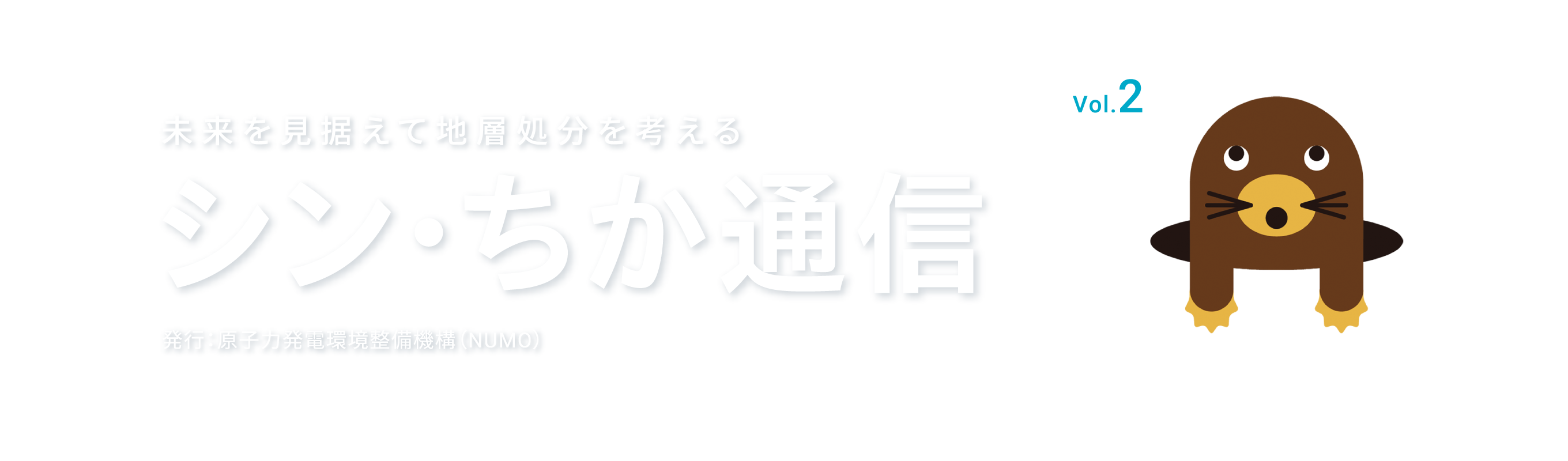 未来を見据えて地層処分を考える シン・ちか通信 vol.2 発行：原子力発電環境整備機構（NUMO）