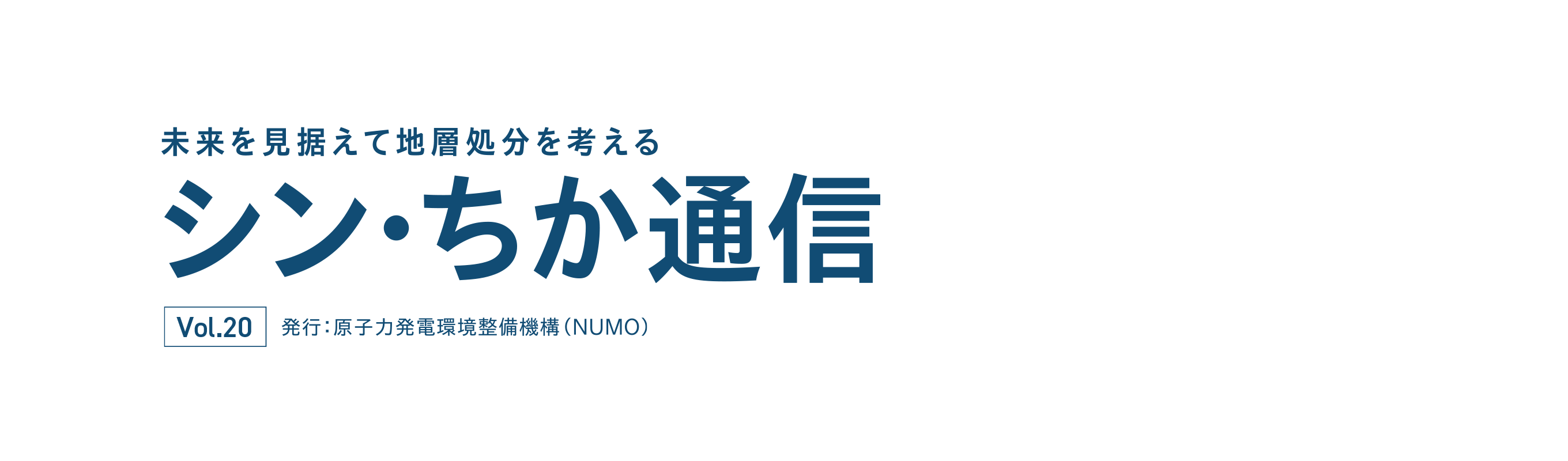未来を見据えて地層処分を考える シン・ちか通信 vol.20 発行：原子力発電環境整備機構（NUMO）
