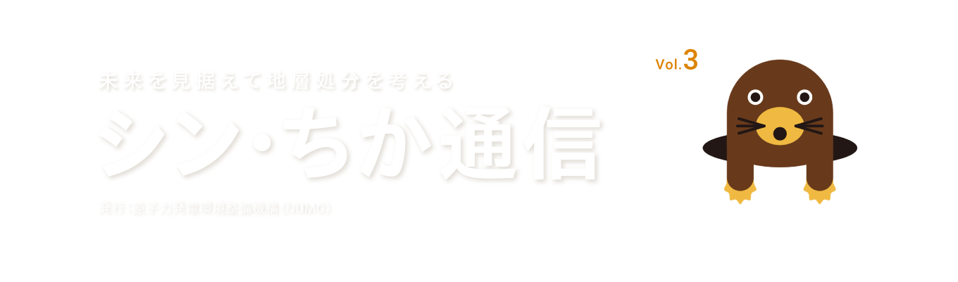 未来を見据えて地層処分を考える シン・ちか通信 vol.3 発行：原子力発電環境整備機構（NUMO）