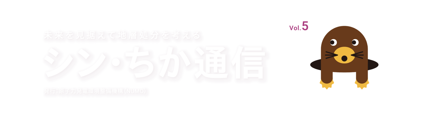 未来を見据えて地層処分を考える シン・ちか通信 vol.3 発行：原子力発電環境整備機構（NUMO）