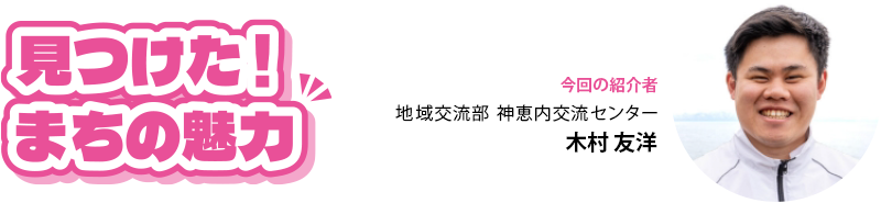 見つけた！まちの魅力 地域交流部 神恵内交流センター 木村 友洋